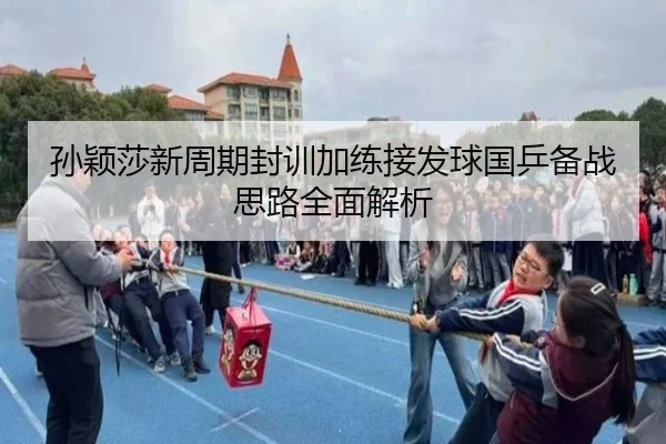 孙颖莎新周期封训加练接发球国乒备战思路全面解析