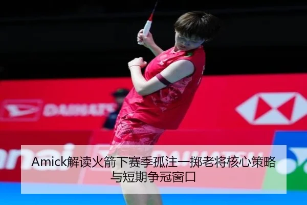 Amick解读火箭下赛季孤注一掷老将核心策略与短期争冠窗口