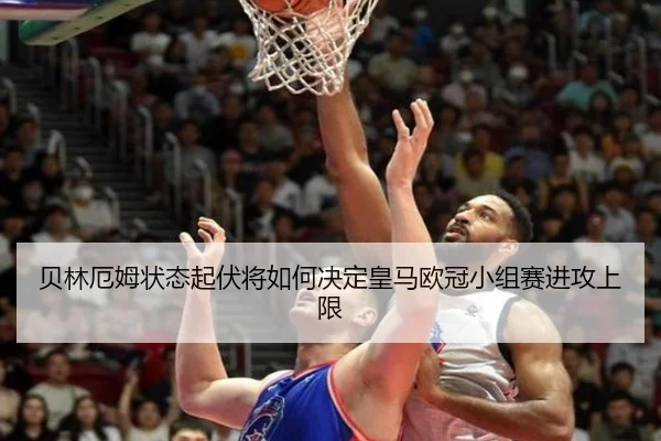 贝林厄姆状态起伏将如何决定皇马欧冠小组赛进攻上限